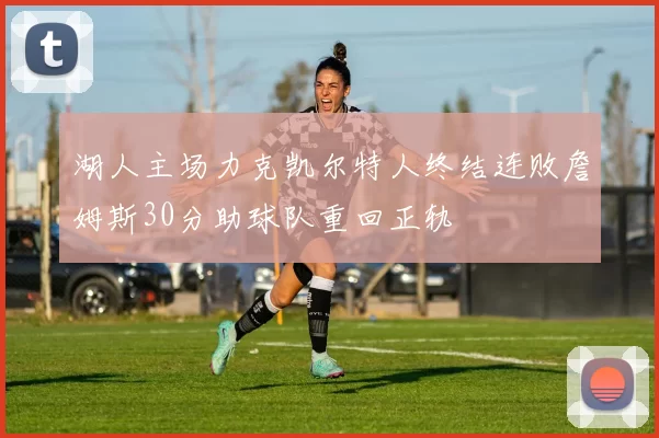 湖人主场力克凯尔特人终结连败詹姆斯30分助球队重回正轨