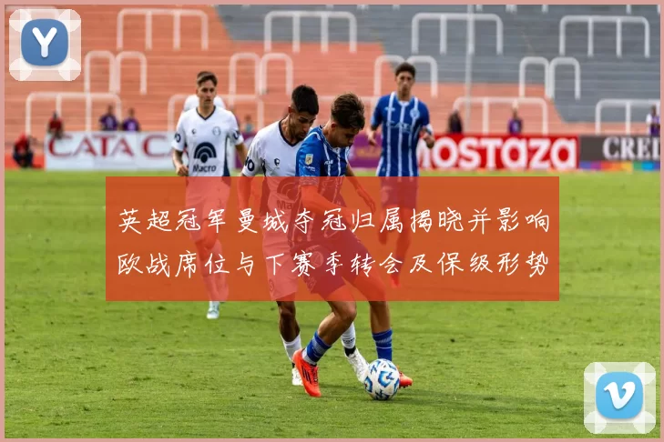 英超冠军曼城夺冠归属揭晓并影响欧战席位与下赛季转会及保级形势