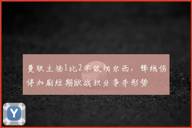 曼联主场1比2不敌切尔西，锋线伤停加剧短期欧战积分争夺形势