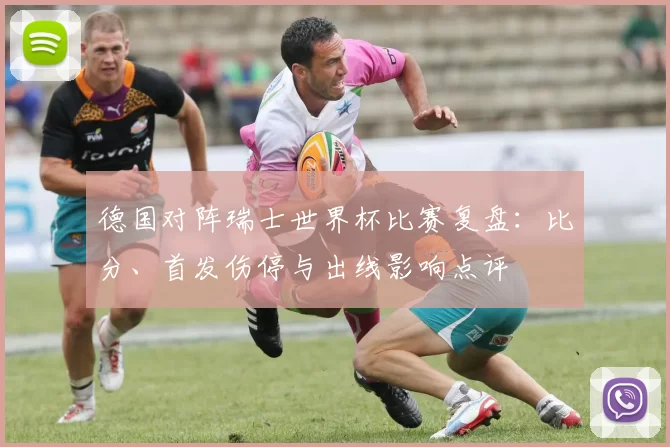德国对阵瑞士世界杯比赛复盘:比分、首发伤停与出线影响点评