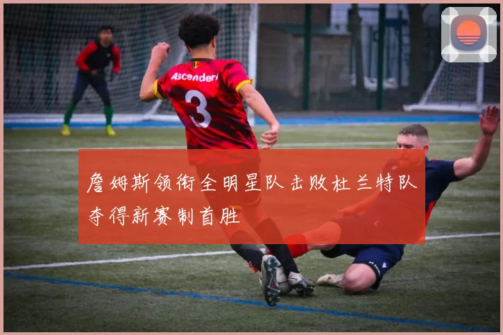 詹姆斯领衔全明星队击败杜兰特队夺得新赛制首胜