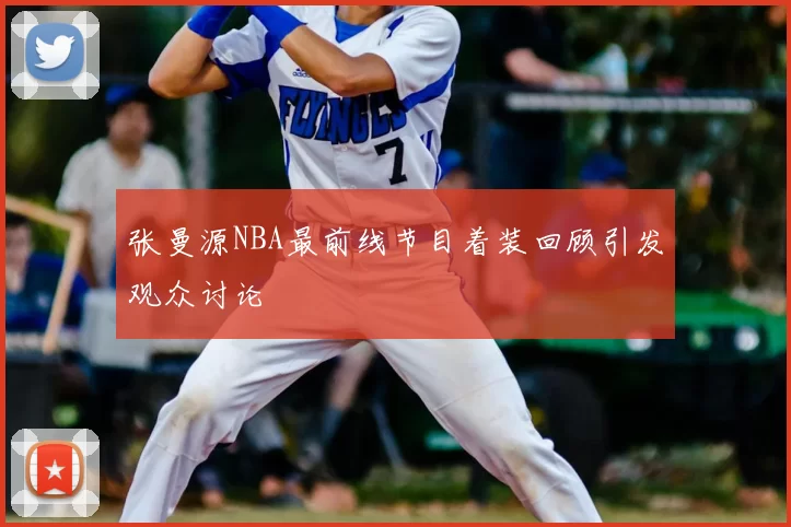 张曼源NBA最前线节目着装回顾引发观众讨论