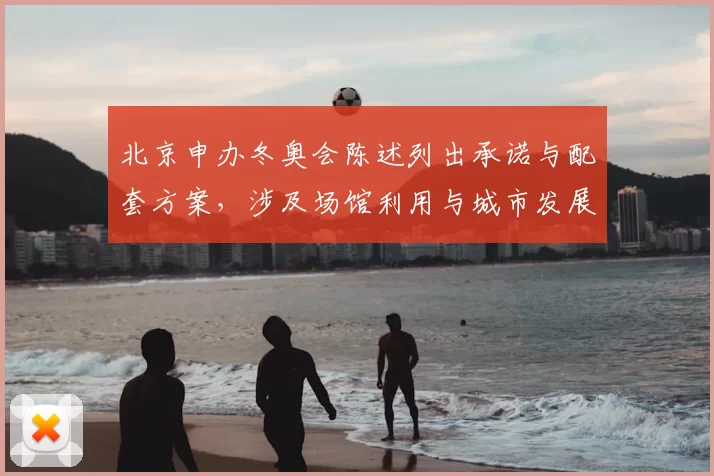 北京申办冬奥会陈述列出承诺与配套方案，涉及场馆利用与城市发展