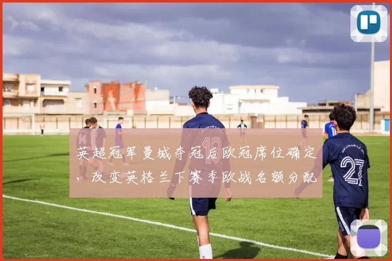英超冠军曼城夺冠后欧冠席位确定，改变英格兰下赛季欧战名额分配