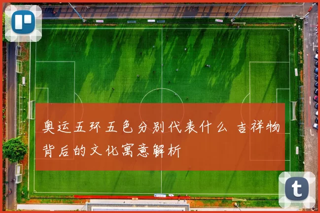 奥运五环五色分别代表什么 吉祥物背后的文化寓意解析