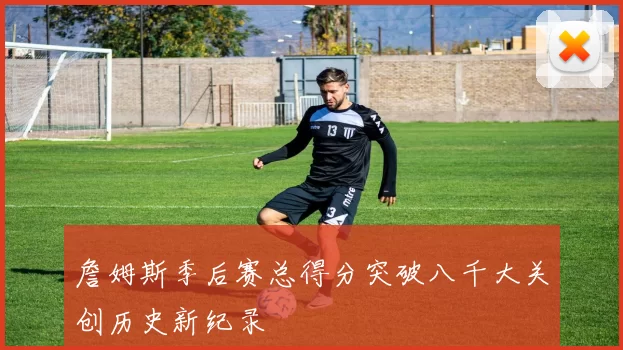 詹姆斯季后赛总得分突破八千大关创历史新纪录