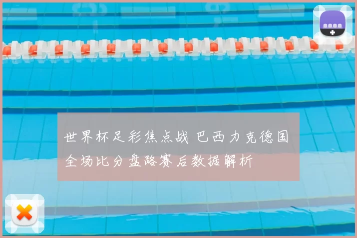 世界杯足彩焦点战 巴西力克德国 全场比分盘路赛后数据解析