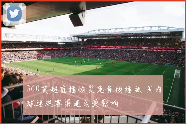 360英超直播恢复免费线播放 国内球迷观赛渠道或受影响