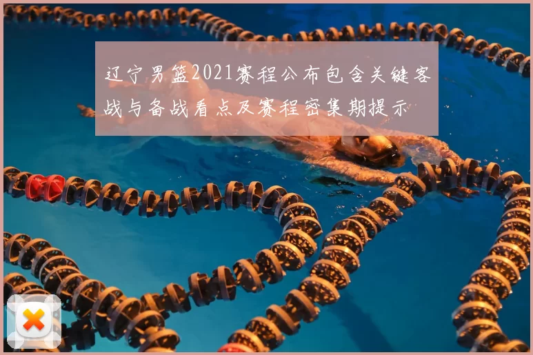 辽宁男篮2021赛程公布包含关键客战与备战看点及赛程密集期提示