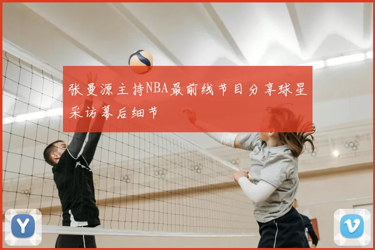 张曼源主持NBA最前线节目分享球星采访幕后细节