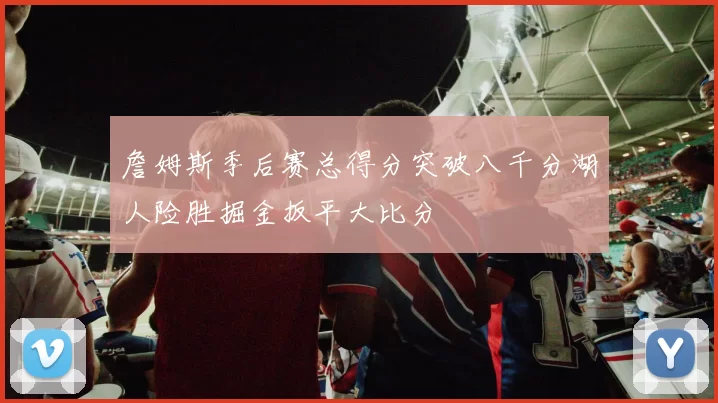 詹姆斯季后赛总得分突破八千分湖人险胜掘金扳平大比分