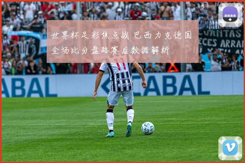 世界杯足彩焦点战 巴西力克德国 全场比分盘路赛后数据解析