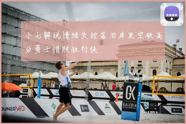 小七解说情绪失控落泪库里空砍高分勇士惜败独行侠