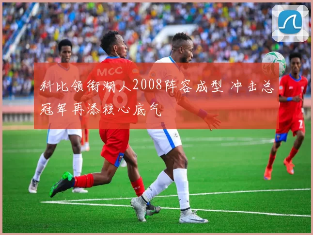 科比领衔湖人2008阵容成型 冲击总冠军再添核心底气