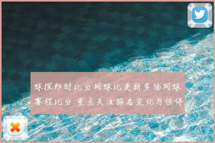 球探即时比分网球比更新多场网球赛程比分 重点关注排名变化与伤停信息