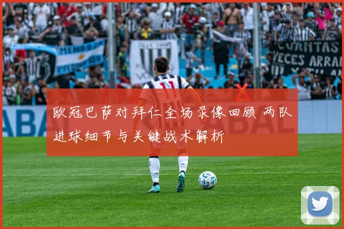 欧冠巴萨对拜仁全场录像回顾 两队进球细节与关键战术解析