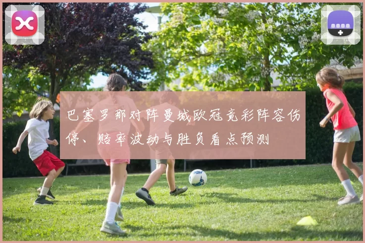 巴塞罗那对阵曼城欧冠竟彩阵容伤停、赔率波动与胜负看点预测