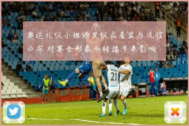 奥运礼仪小姐颁奖仪式着装与流程公布 对赛会形象和转播节奏影响