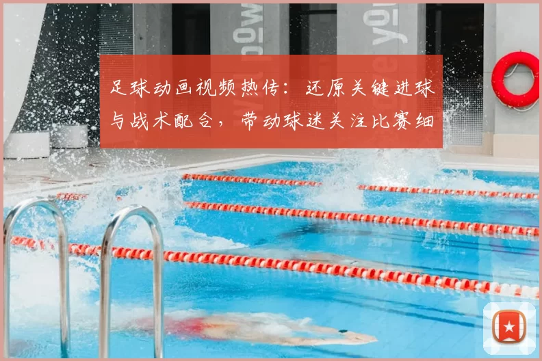 足球动画视频热传：还原关键进球与战术配合，带动球迷关注比赛细节