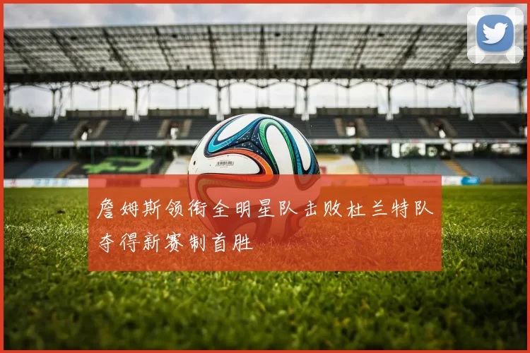 詹姆斯领衔全明星队击败杜兰特队夺得新赛制首胜