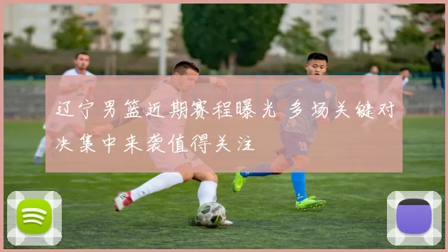 辽宁男篮近期赛程曝光 多场关键对决集中来袭值得关注