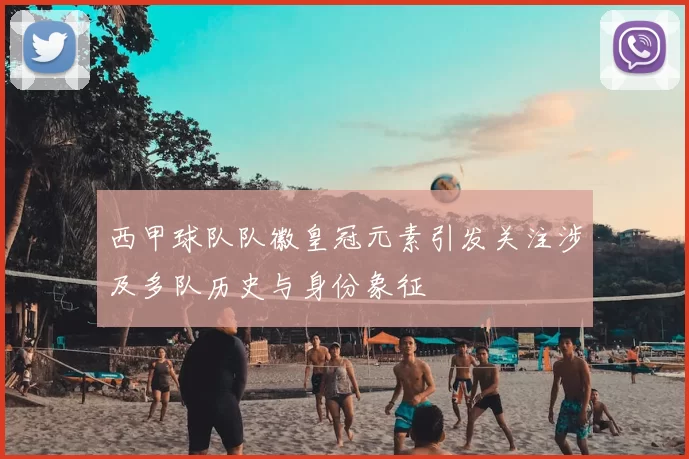 西甲球队队徽皇冠元素引发关注涉及多队历史与身份象征