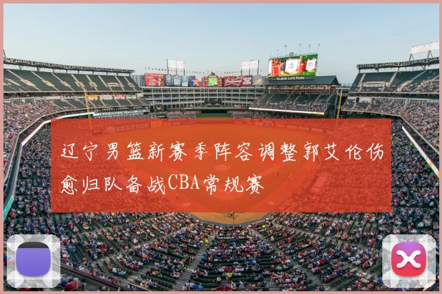 辽宁男篮新赛季阵容调整郭艾伦伤愈归队备战CBA常规赛