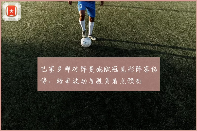 巴塞罗那对阵曼城欧冠竟彩阵容伤停、赔率波动与胜负看点预测