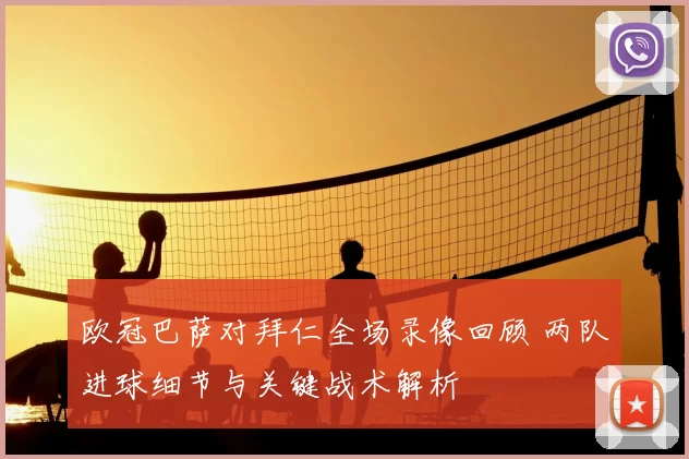 欧冠巴萨对拜仁全场录像回顾 两队进球细节与关键战术解析