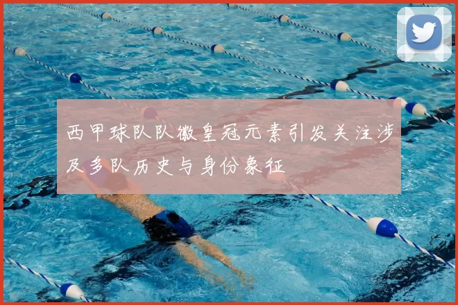 西甲球队队徽皇冠元素引发关注涉及多队历史与身份象征