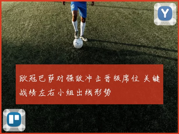 欧冠巴萨对强敌冲击晋级席位 关键战绩左右小组出线形势