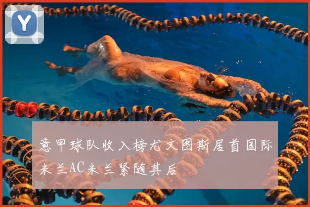 意甲球队收入榜尤文图斯居首国际米兰AC米兰紧随其后