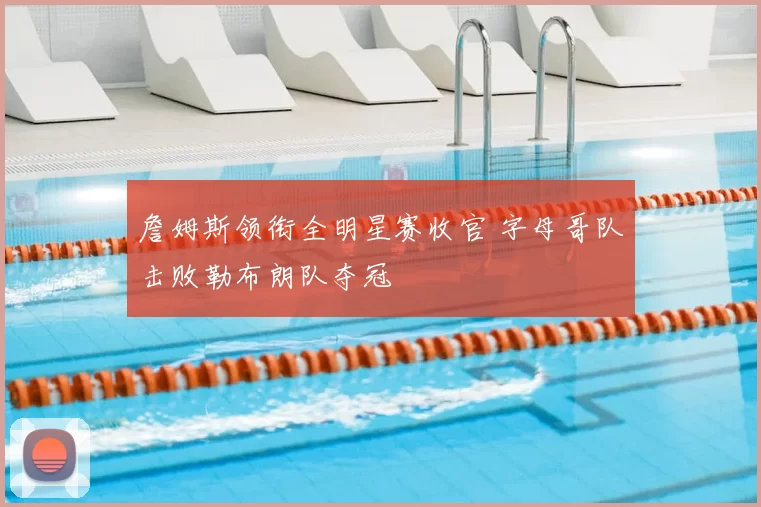 詹姆斯领衔全明星赛收官 字母哥队击败勒布朗队夺冠