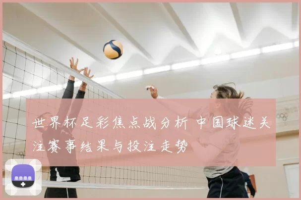 世界杯足彩焦点战分析 中国球迷关注赛事结果与投注走势