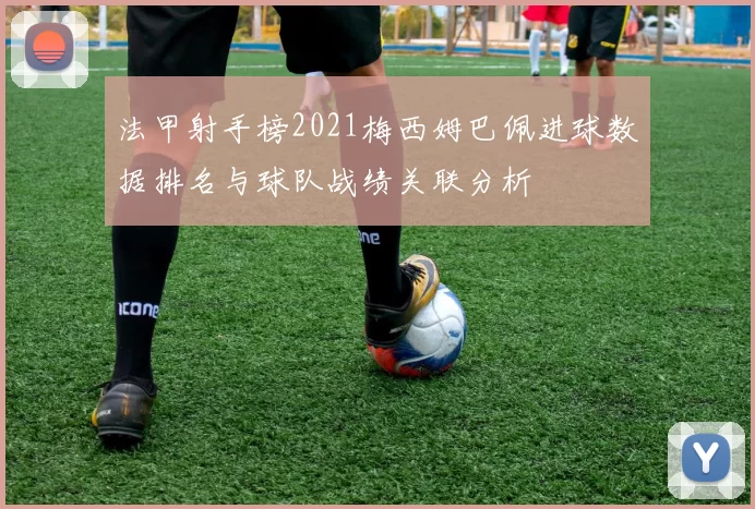 法甲射手榜2021梅西姆巴佩进球数据排名与球队战绩关联分析
