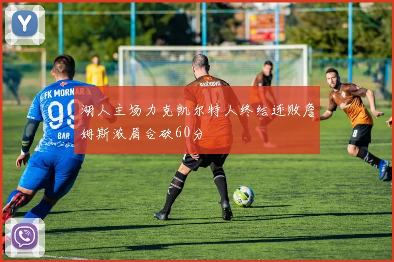 湖人主场力克凯尔特人终结连败詹姆斯浓眉合砍60分