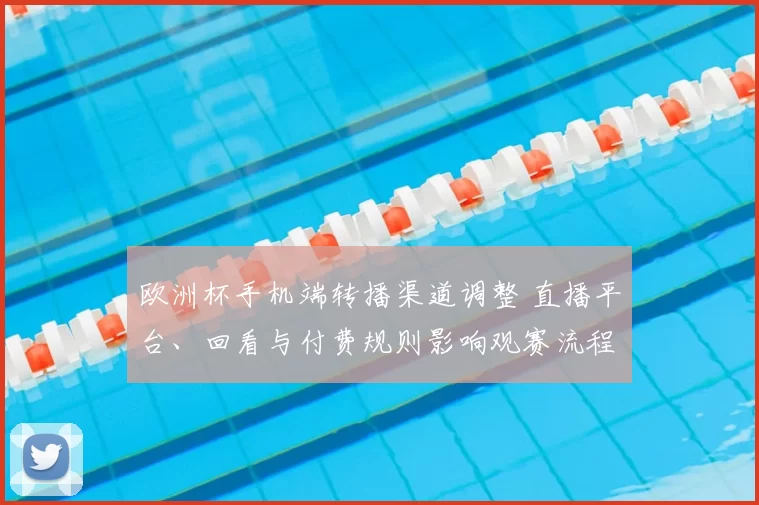 欧洲杯手机端转播渠道调整 直播平台、回看与付费规则影响观赛流程