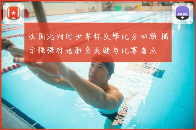 法国比利时世界杯交锋比分回顾 揭示强强对话胜负关键与比赛看点