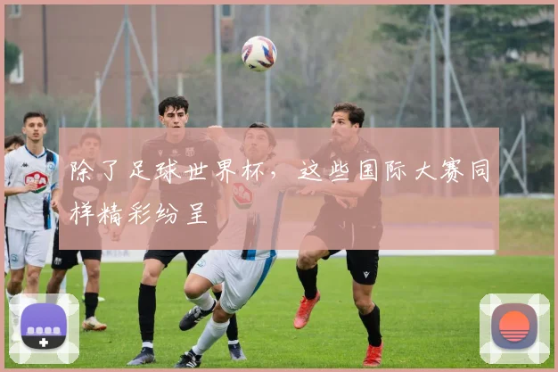除了足球世界杯，这些国际大赛同样精彩纷呈