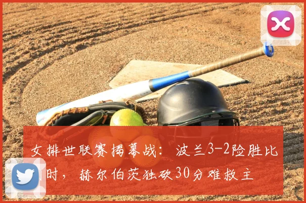 女排世联赛揭幕战：波兰3-2险胜比利时，赫尔伯茨独砍30分难救主