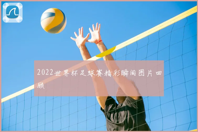 2022世界杯足球赛精彩瞬间图片回顾