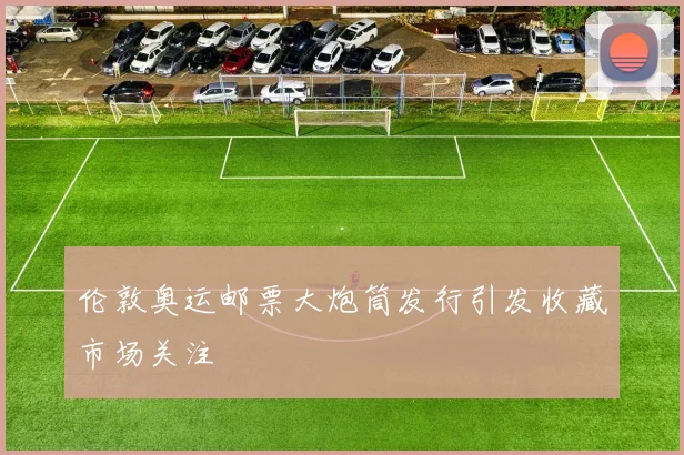 伦敦奥运邮票大炮筒发行引发收藏市场关注