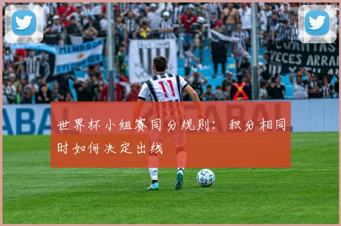 世界杯小组赛同分规则:积分相同时如何决定出线