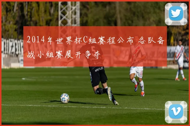 2014年世界杯C组赛程公布 各队备战小组赛展开争夺