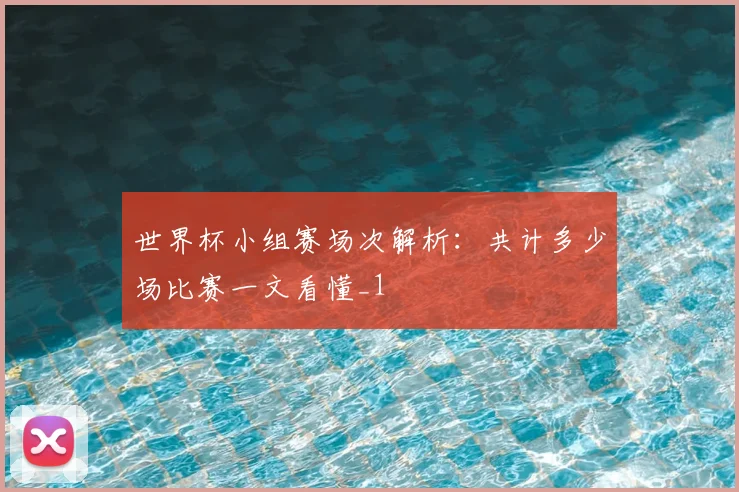 世界杯小组赛场次解析：共计多少场比赛一文看懂_1