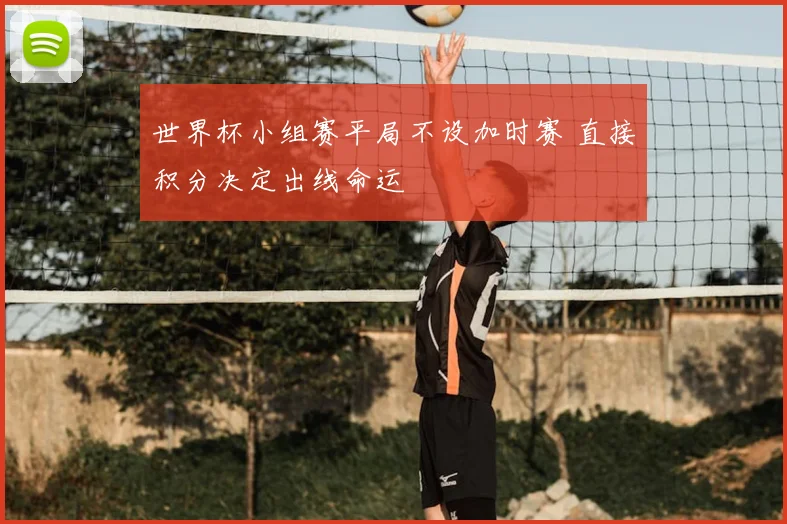 世界杯小组赛平局不设加时赛 直接积分决定出线命运