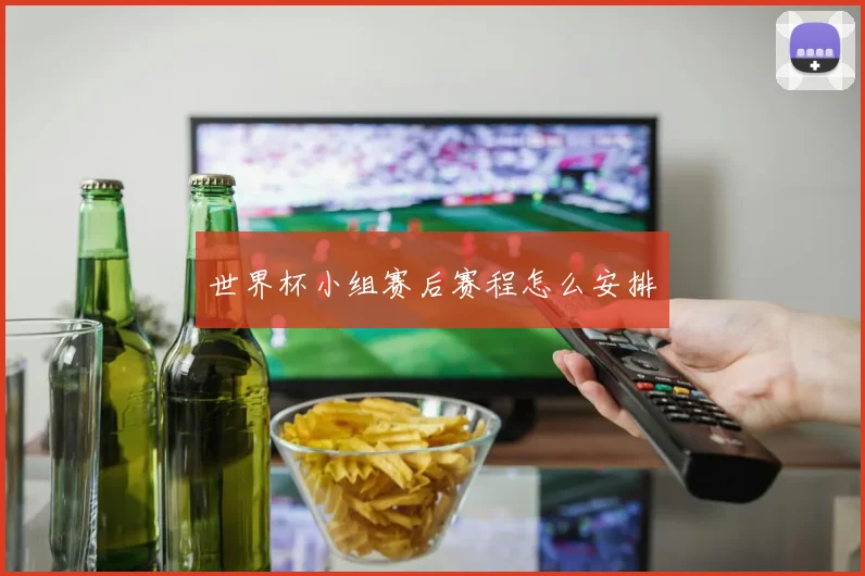 世界杯小组赛后赛程怎么安排