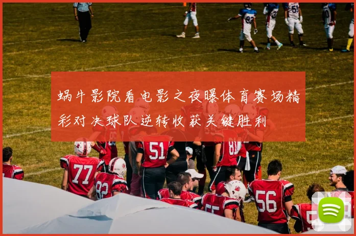 蜗牛影院看电影之夜曝体育赛场精彩对决球队逆转收获关键胜利
