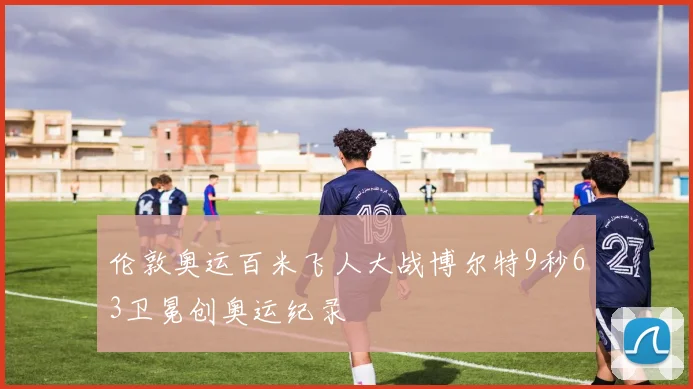 伦敦奥运百米飞人大战博尔特9秒63卫冕创奥运纪录