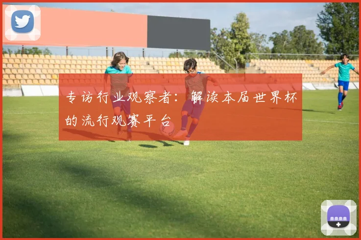 专访行业观察者:解读本届世界杯的流行观赛平台